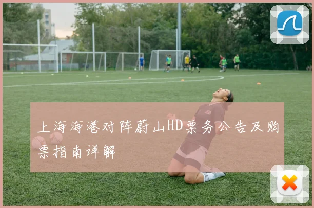 上海海港对阵蔚山HD票务公告及购票指南详解