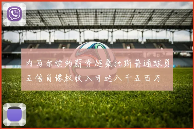 内马尔续约薪资超桑托斯普通球员五倍肖像权收入可达八千五百万
