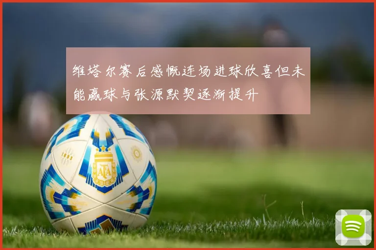 维塔尔赛后感慨连场进球欣喜但未能赢球与张源默契逐渐提升