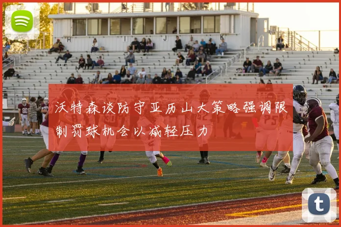 沃特森谈防守亚历山大策略强调限制罚球机会以减轻压力
