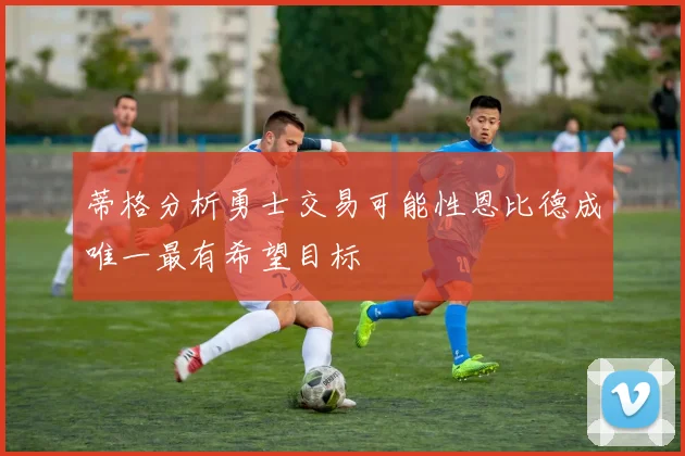蒂格分析勇士交易可能性恩比德成唯一最有希望目标