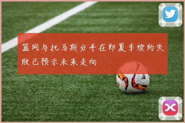 篮网与托马斯分手在即夏季续约失败已预示未来走向