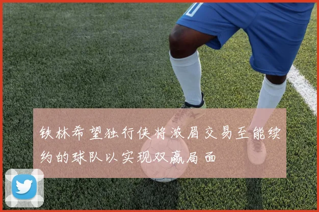 铁林希望独行侠将浓眉交易至能续约的球队以实现双赢局面