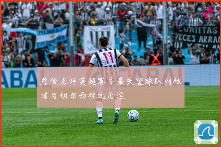 詹俊点评英超赛季最失望球队利物浦与切尔西难逃厄运