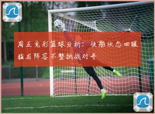 周五竞彩篮球分析：快船状态回暖猛龙阵容不整挑战对手