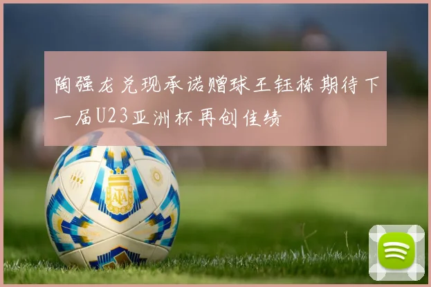 陶强龙兑现承诺赠球王钰栋期待下一届U23亚洲杯再创佳绩