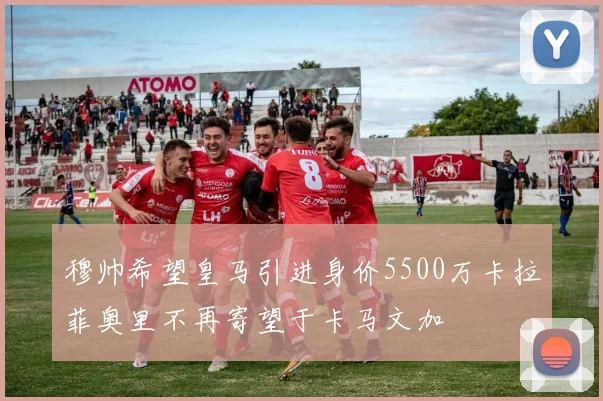 穆帅希望皇马引进身价5500万卡拉菲奥里不再寄望于卡马文加
