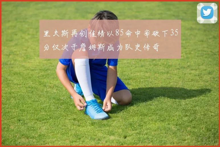 里夫斯再创佳绩以85命中率砍下35分仅次于詹姆斯成为队史传奇