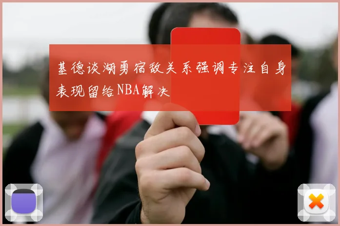 基德谈湖勇宿敌关系强调专注自身表现留给NBA解决
