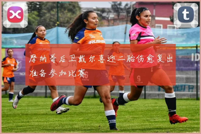 摩纳哥后卫戴尔喜迎二胎伤愈复出准备参加比赛