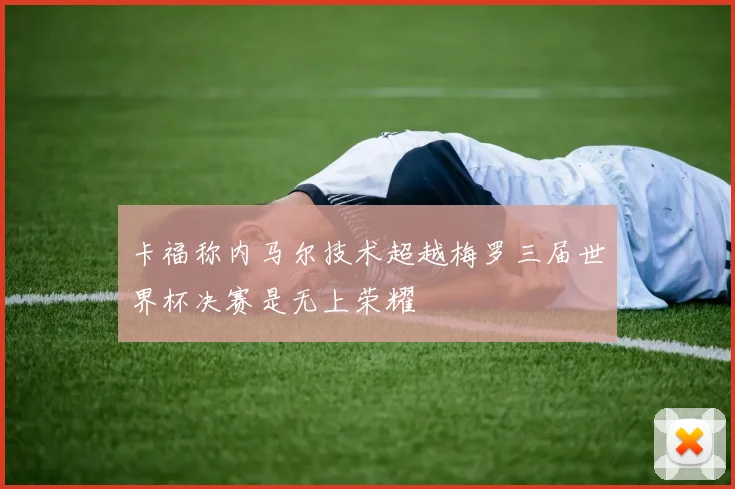 卡福称内马尔技术超越梅罗三届世界杯决赛是无上荣耀