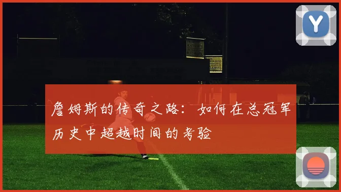 詹姆斯的传奇之路：如何在总冠军历史中超越时间的考验