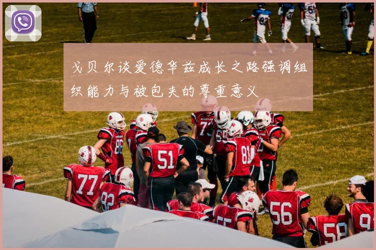 戈贝尔谈爱德华兹成长之路强调组织能力与被包夹的尊重意义